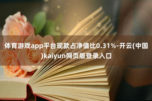 体育游戏app平台现款占净值比0.31%-开云(中国)kaiyun网页版登录入口
