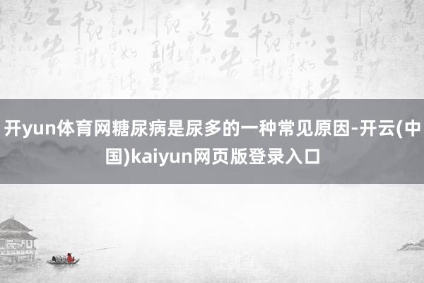 开yun体育网糖尿病是尿多的一种常见原因-开云(中国)kaiyun网页版登录入口