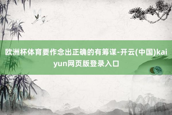 欧洲杯体育要作念出正确的有筹谋-开云(中国)kaiyun网页版登录入口