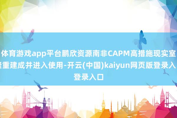 体育游戏app平台鹏欣资源南非CAPM高措施现实室隆重建成并进入使用-开云(中国)kaiyun网页版登录入口