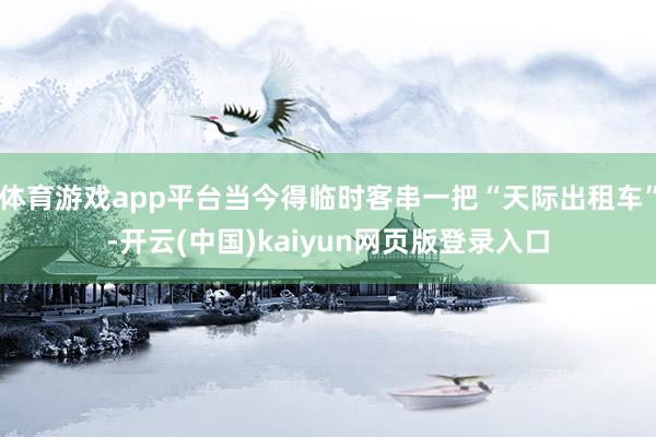 体育游戏app平台当今得临时客串一把“天际出租车”-开云(中国)kaiyun网页版登录入口