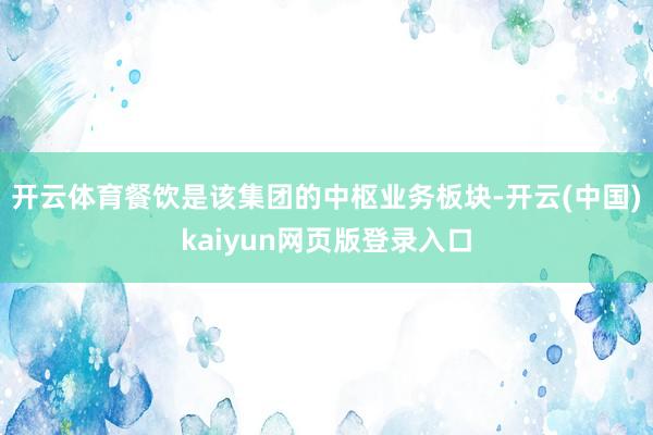开云体育餐饮是该集团的中枢业务板块-开云(中国)kaiyun网页版登录入口