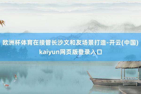 欧洲杯体育在接管长沙文和友场景打造-开云(中国)kaiyun网页版登录入口