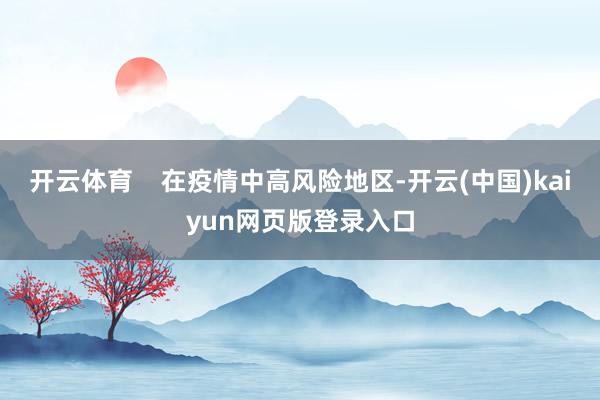 开云体育    在疫情中高风险地区-开云(中国)kaiyun网页版登录入口