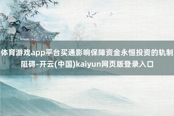 体育游戏app平台买通影响保障资金永恒投资的轨制阻碍-开云(中国)kaiyun网页版登录入口