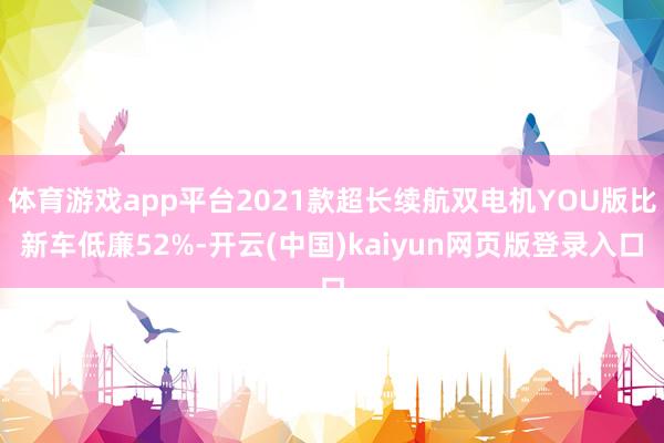 体育游戏app平台2021款超长续航双电机YOU版比新车低廉52%-开云(中国)kaiyun网页版登录入口