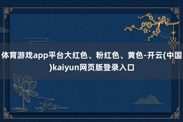 体育游戏app平台大红色、粉红色、黄色-开云(中国)kaiyun网页版登录入口