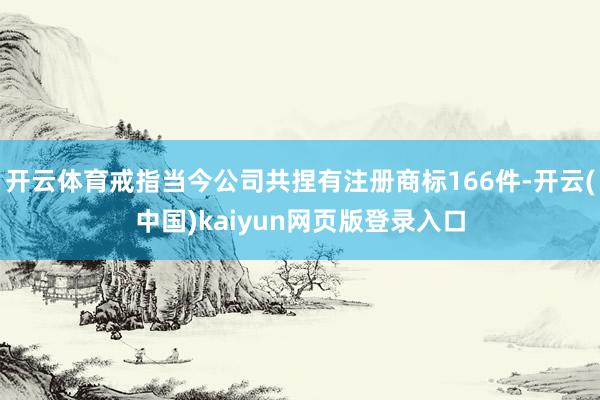 开云体育戒指当今公司共捏有注册商标166件-开云(中国)kaiyun网页版登录入口