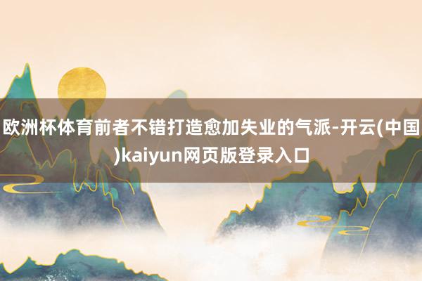 欧洲杯体育前者不错打造愈加失业的气派-开云(中国)kaiyun网页版登录入口