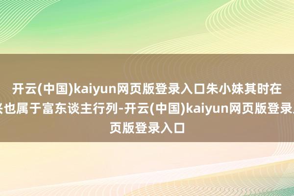 开云(中国)kaiyun网页版登录入口朱小妹其时在绍兴也属于富东谈主行列-开云(中国)kaiyun网页版登录入口