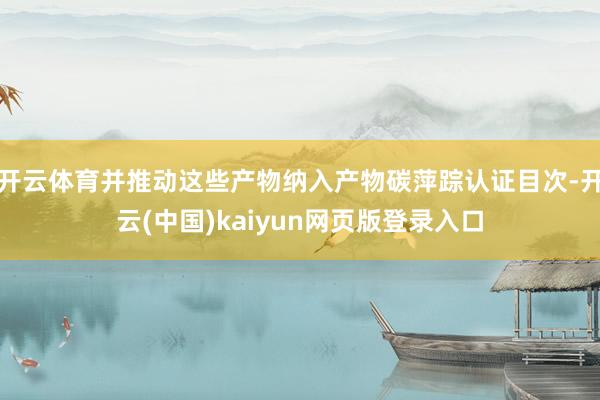 开云体育并推动这些产物纳入产物碳萍踪认证目次-开云(中国)kaiyun网页版登录入口