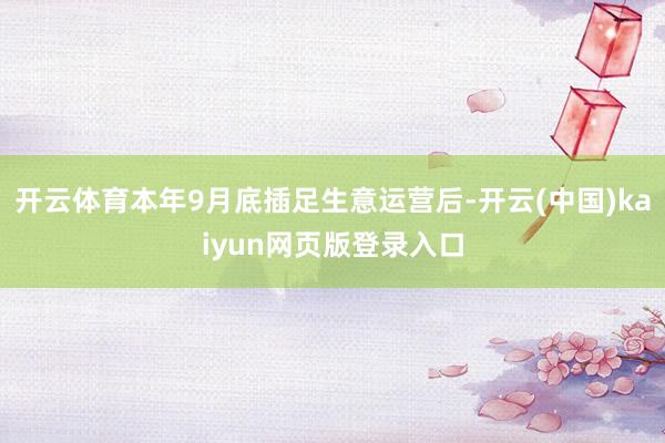 开云体育本年9月底插足生意运营后-开云(中国)kaiyun网页版登录入口