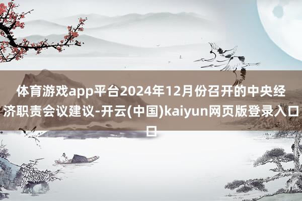 体育游戏app平台　　2024年12月份召开的中央经济职责会议建议-开云(中国)kaiyun网页版登录入口